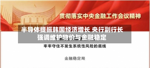 半导体提振韩国经济增长 央行副行长强调维护物价与金融稳定