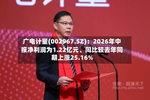 广电计量(002967.SZ)：2026年中报净利润为1.22亿元	、同比较去年同期上涨25.16%-第2张图片