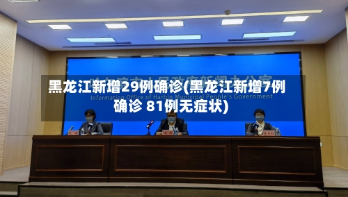 黑龙江新增29例确诊(黑龙江新增7例确诊 81例无症状)