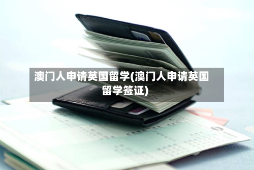 澳门人申请英国留学(澳门人申请英国留学签证)-第2张图片