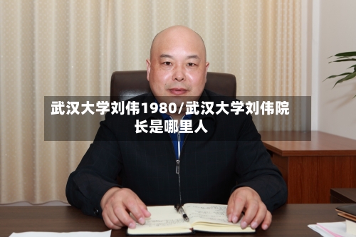 武汉大学刘伟1980/武汉大学刘伟院长是哪里人