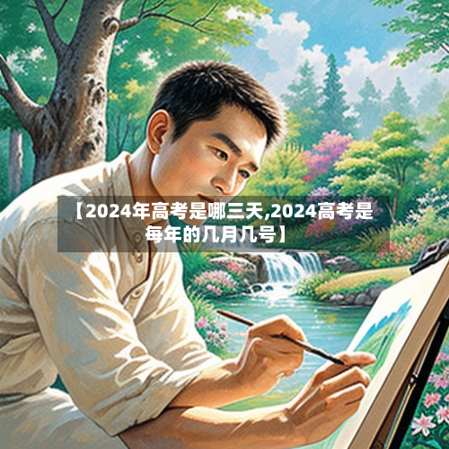 【2024年高考是哪三天,2024高考是每年的几月几号】-第2张图片
