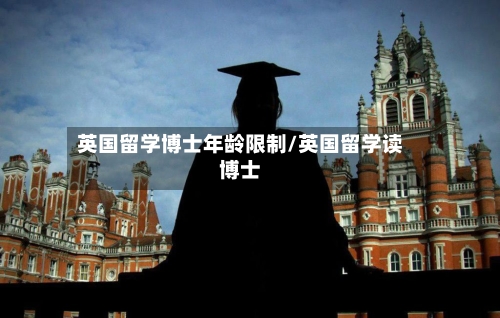 英国留学博士年龄限制/英国留学读博士-第2张图片