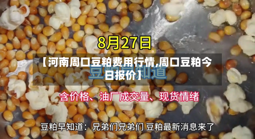 【河南周口豆粕费用行情,周口豆粕今日报价】
